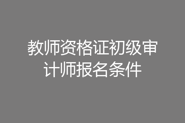 教师资格证初级审计师报名条件