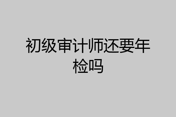 初级审计师还要年检吗