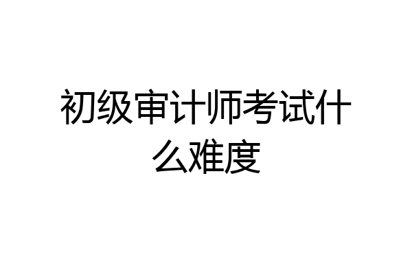 初级审计师考试什么难度