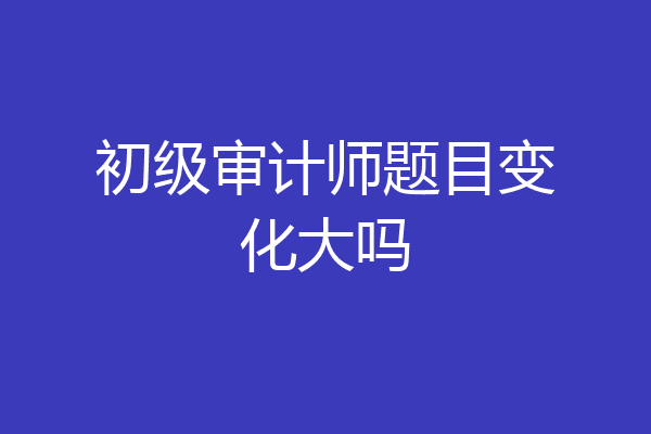 初级审计师题目变化大吗