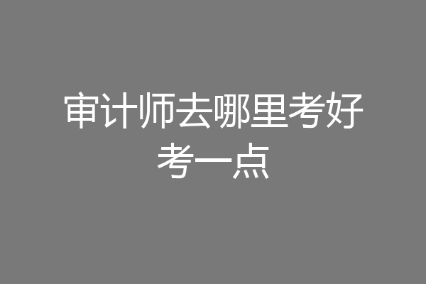 审计师去哪里考好考一点