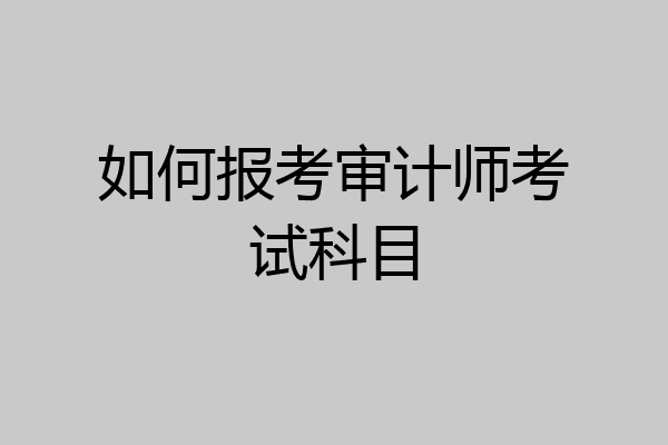 如何报考审计师考试科目