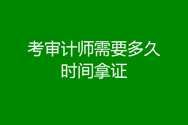 考审计师需要多久时间拿证