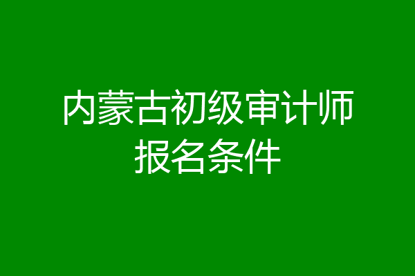 内蒙古初级审计师报名条件