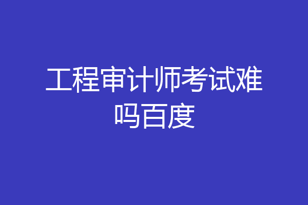 工程审计师考试难吗百度