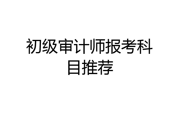 初级审计师报考科目推荐