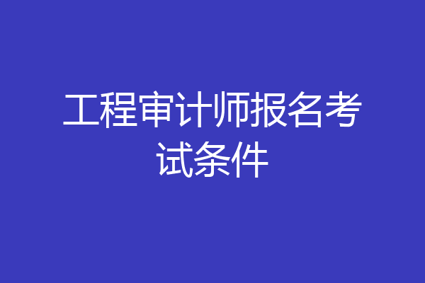 工程审计师报名考试条件
