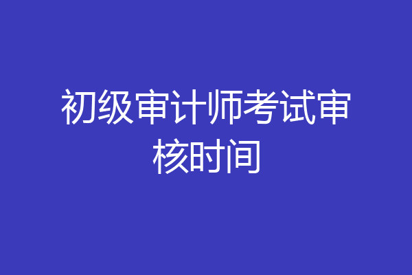 初级审计师考试审核时间