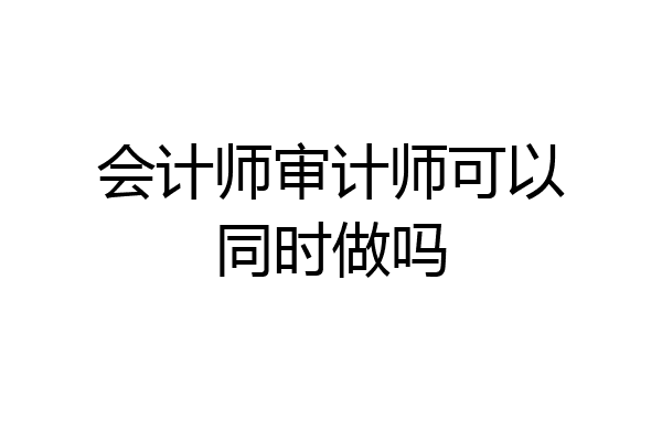 会计师审计师可以同时做吗