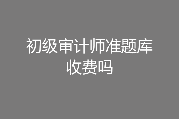 初级审计师准题库收费吗