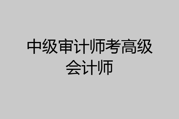 中级审计师考高级会计师
