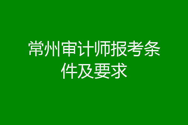 常州审计师报考条件及要求