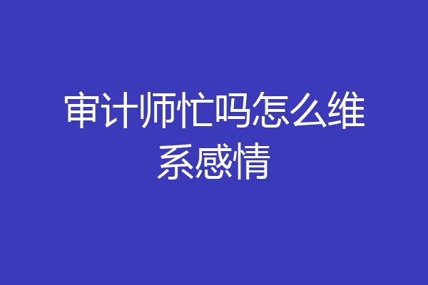 审计师忙吗怎么维系感情