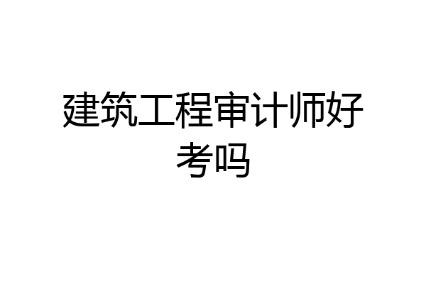 建筑工程审计师好考吗