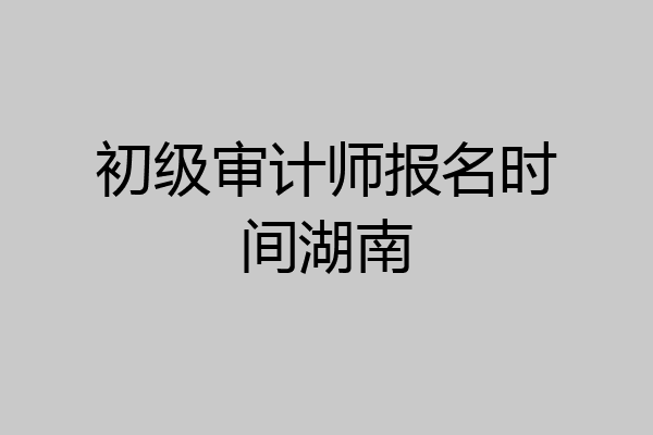 初级审计师报名时间湖南