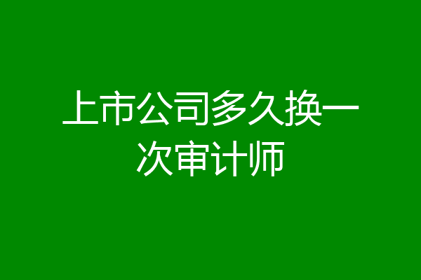 上市公司多久换一次审计师