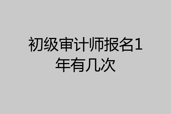 初级审计师报名1年有几次