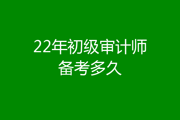 22年初级审计师备考多久