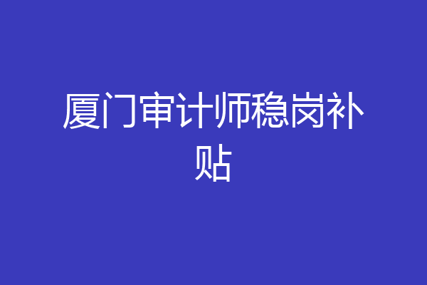 厦门审计师稳岗补贴