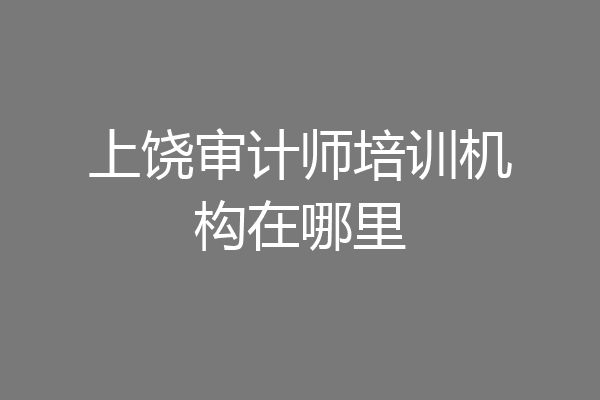 上饶审计师培训机构在哪里