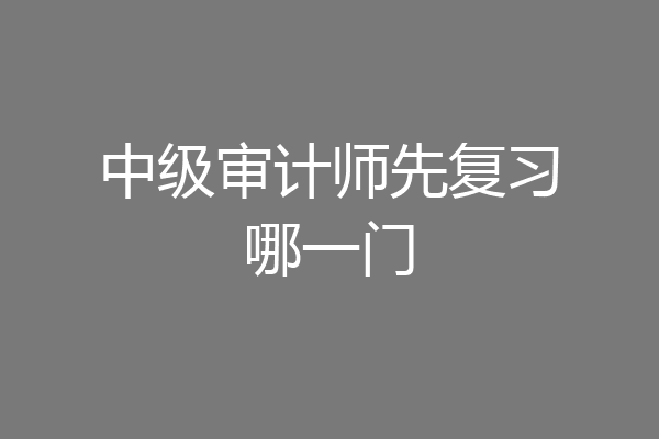 中级审计师先复习哪一门