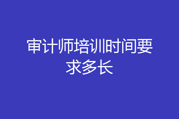 审计师培训时间要求多长