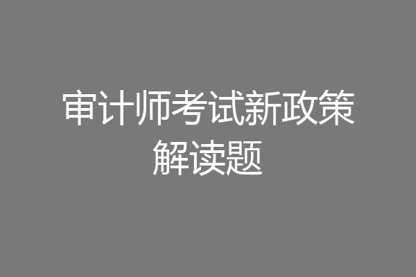审计师考试新政策解读题
