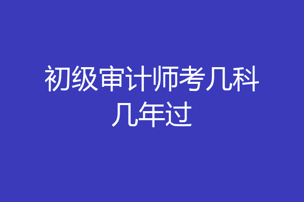 初级审计师考几科几年过