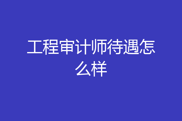 工程审计师待遇怎么样