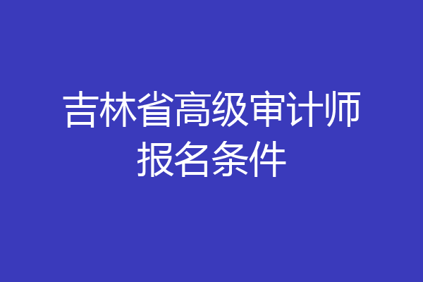 吉林省高级审计师报名条件