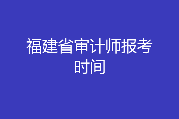福建省审计师报考时间