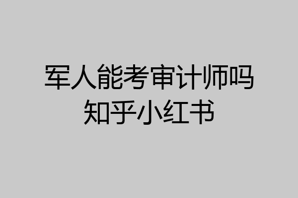 军人能考审计师吗知乎小红书