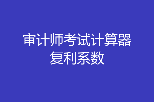 审计师考试计算器复利系数
