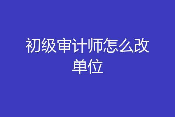 初级审计师怎么改单位