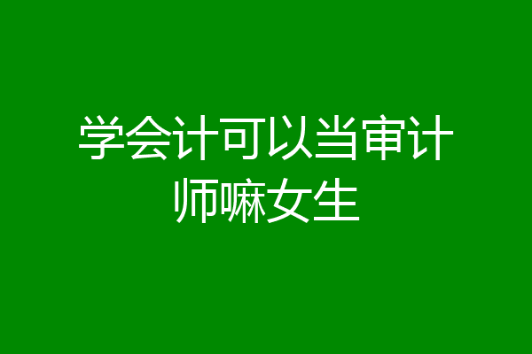 学会计可以当审计师嘛女生