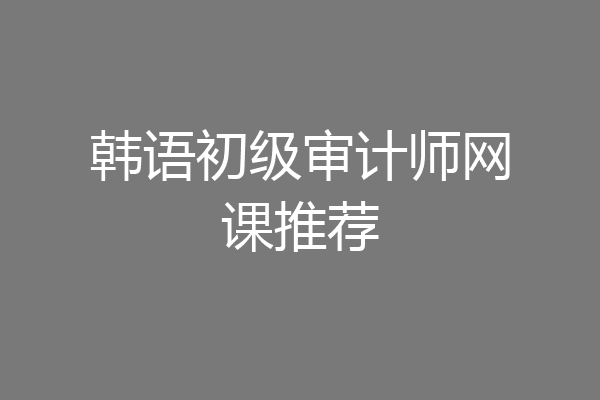 韩语初级审计师网课推荐