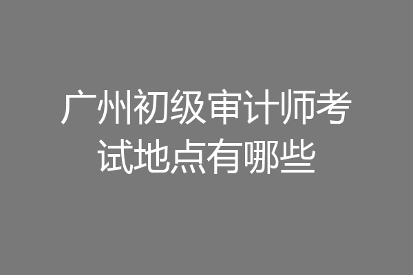 广州初级审计师考试地点有哪些