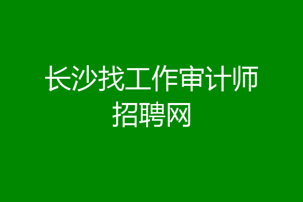 长沙找工作审计师招聘网