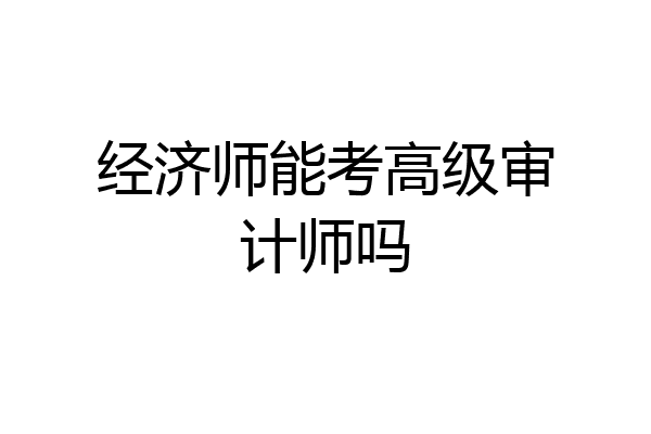 经济师能考高级审计师吗