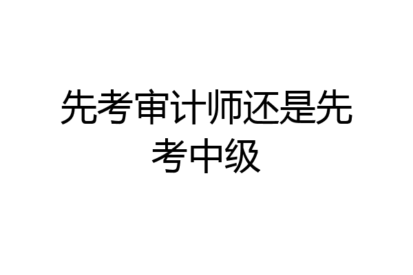 先考审计师还是先考中级