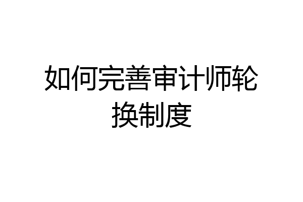 如何完善审计师轮换制度