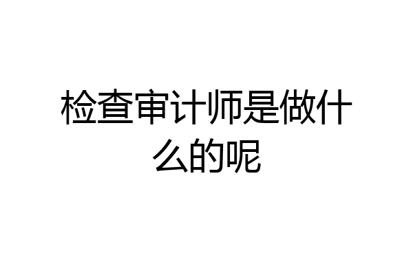 检查审计师是做什么的呢