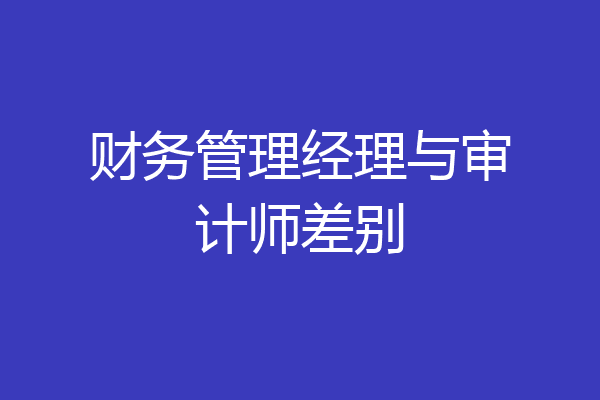 财务管理经理与审计师差别