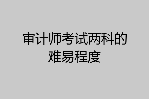 审计师考试两科的难易程度