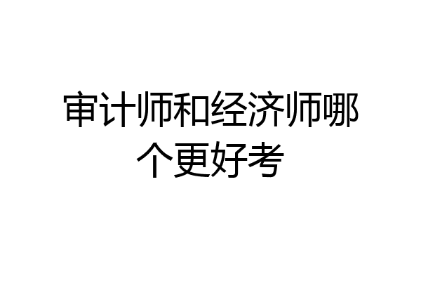 审计师和经济师哪个更好考