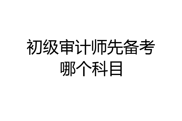 初级审计师先备考哪个科目