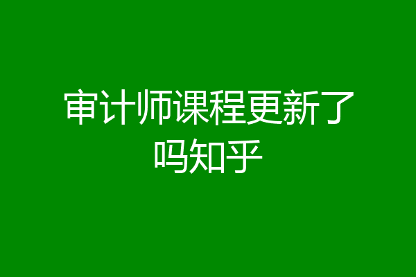 审计师课程更新了吗知乎