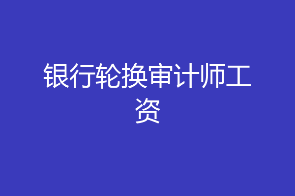 银行轮换审计师工资