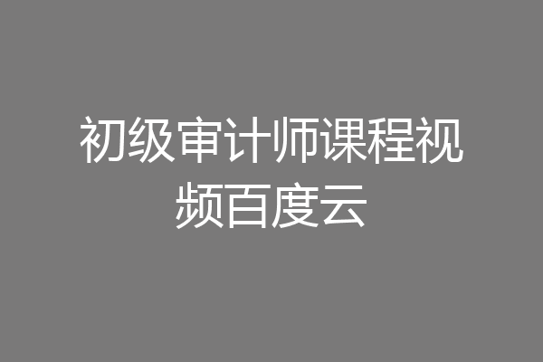 初级审计师课程视频百度云