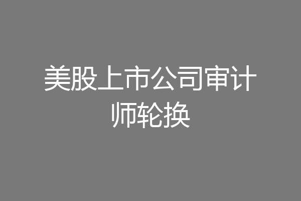 美股上市公司审计师轮换